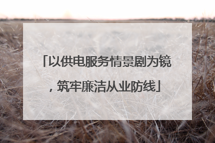 以供电服务情景剧为镜，筑牢廉洁从业防线