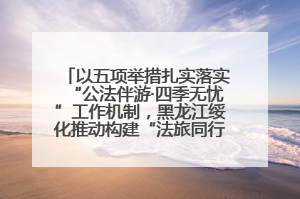 以五项举措扎实落实“公法伴游·四季无忧”工作机制，黑龙江绥化推动构建“法旅同行”工作新格局
