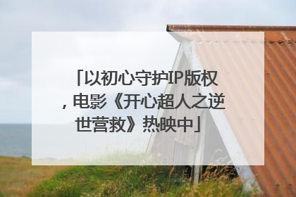 以初心守护IP版权，电影《开心超人之逆世营救》热映中