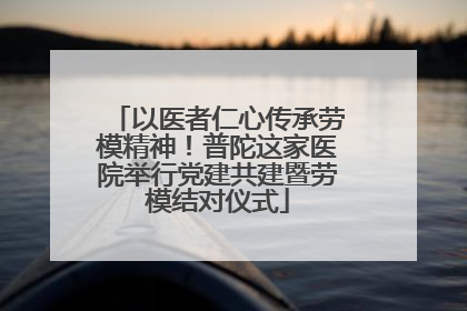 以医者仁心传承劳模精神！普陀这家医院举行党建共建暨劳模结对仪式