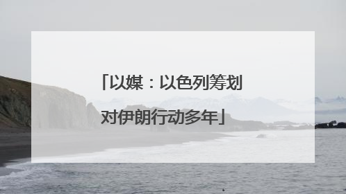 以媒：以色列筹划对伊朗行动多年