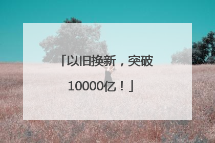 以旧换新，突破10000亿！