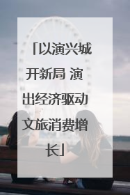 以演兴城开新局 演出经济驱动文旅消费增长