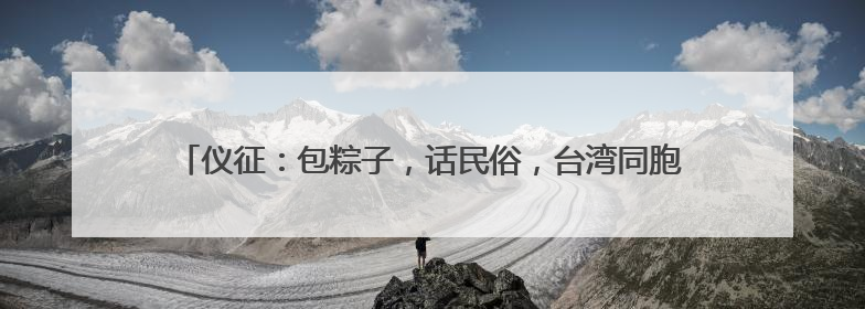 仪征：包粽子，话民俗，台湾同胞、海外归侨齐聚一堂共庆端午佳节