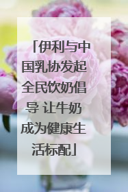 伊利与中国乳协发起全民饮奶倡导 让牛奶成为健康生活标配
