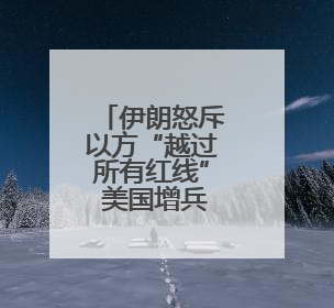 伊朗怒斥以方“越过所有红线” 美国增兵同时释放会谈信号