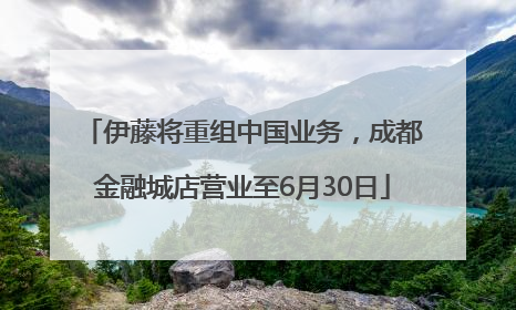 伊藤将重组中国业务，成都金融城店营业至6月30日