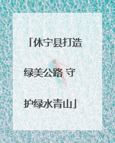 休宁县打造绿美公路 守护绿水青山