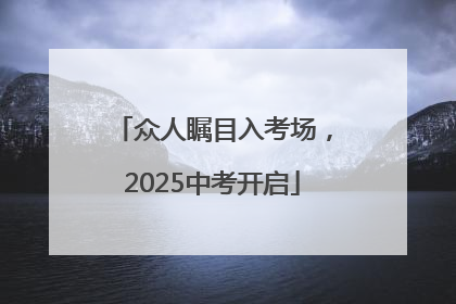 众人瞩目入考场，2025中考开启