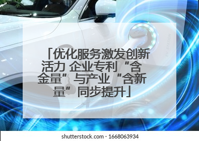 优化服务激发创新活力 企业专利“含金量”与产业“含新量”同步提升