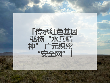 传承红色基因 弘扬“水兵精神” 广元织密“安全网”