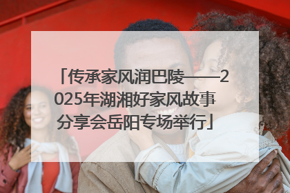 传承家风润巴陵——2025年湖湘好家风故事分享会岳阳专场举行