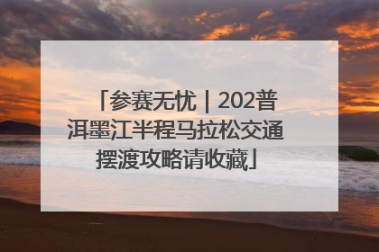 参赛无忧｜202普洱墨江半程马拉松交通摆渡攻略请收藏