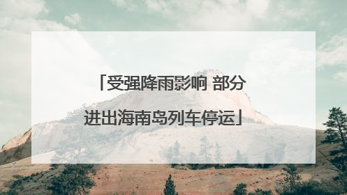 受强降雨影响 部分进出海南岛列车停运
