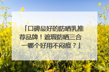 口碑最好的防晒乳推荐品牌！遮瑕防晒三合一哪个好用不闷痘？