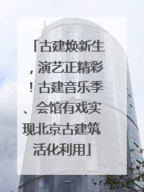古建焕新生，演艺正精彩！古建音乐季、会馆有戏实现北京古建筑活化利用