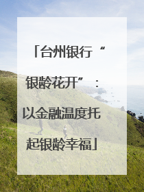 台州银行“银龄花开”：以金融温度托起银龄幸福