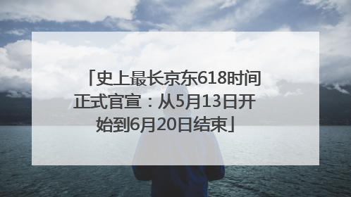 史上最长京东618时间正式官宣：从5月13日开始到6月20日结束