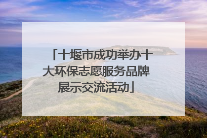 十堰市成功举办十大环保志愿服务品牌展示交流活动