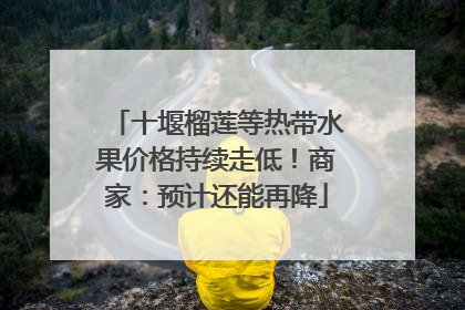 十堰榴莲等热带水果价格持续走低！商家：预计还能再降
