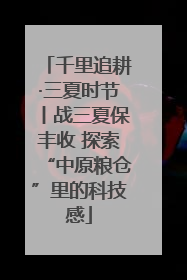千里追耕·三夏时节丨战三夏保丰收 探索“中原粮仓”里的科技感