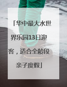 华中最大水世界乐园13日迎客，适合全龄段亲子度假