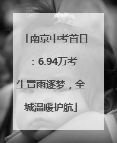 南京中考首日：6.94万考生冒雨逐梦，全城温暖护航