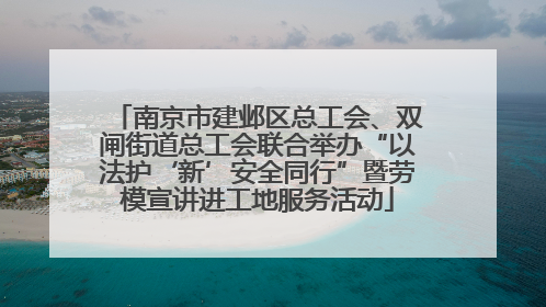 南京市建邺区总工会、双闸街道总工会联合举办“以法护‘新’安全同行”暨劳模宣讲进工地服务活动