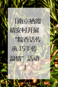 南京栖霞靖安村开展“粽香话传承 巧手传温情”活动