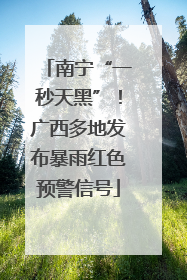 南宁“一秒天黑”！广西多地发布暴雨红色预警信号