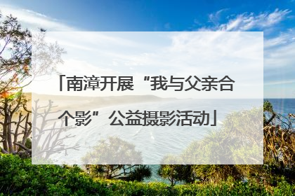 南漳开展“我与父亲合个影”公益摄影活动