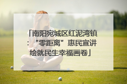 南阳宛城区红泥湾镇：“零距离”惠民宣讲 绘就民生幸福画卷