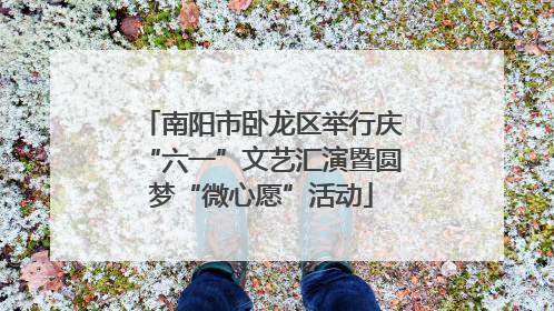 南阳市卧龙区举行庆“六一”文艺汇演暨圆梦“微心愿”活动