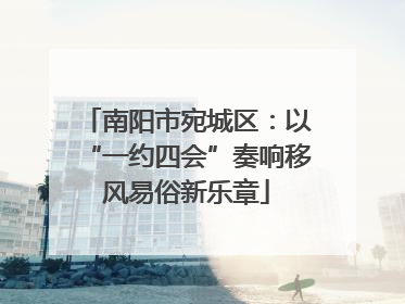 南阳市宛城区：以“一约四会”奏响移风易俗新乐章