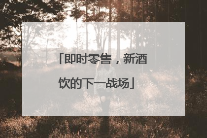 即时零售，新酒饮的下一战场