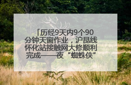 历经9天内9个90分钟天窗作业，沪昆线怀化站接触网大修顺利完成——夜“蜘蛛侠”，与时间赛跑