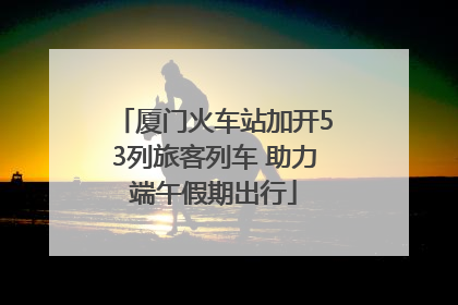 厦门火车站加开53列旅客列车 助力端午假期出行