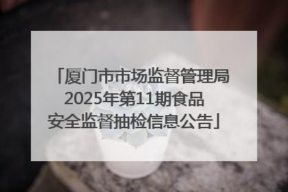 厦门市市场监督管理局2025年第11期食品安全监督抽检信息公告