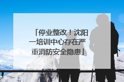 停业整改！沈阳一培训中心存在严重消防安全隐患