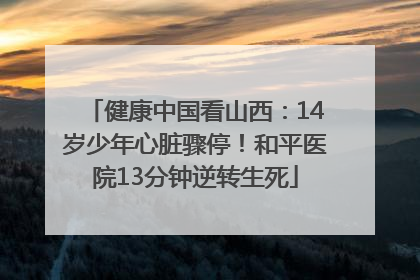 健康中国看山西：14岁少年心脏骤停！和平医院13分钟逆转生死