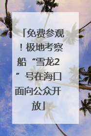 免费参观！极地考察船“雪龙2”号在海口面向公众开放
