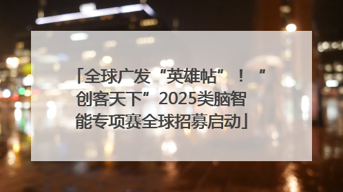全球广发“英雄帖”！“创客天下”2025类脑智能专项赛全球招募启动