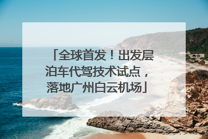 全球首发！出发层泊车代驾技术试点，落地广州白云机场