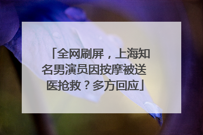 全网刷屏，上海知名男演员因按摩被送医抢救？多方回应