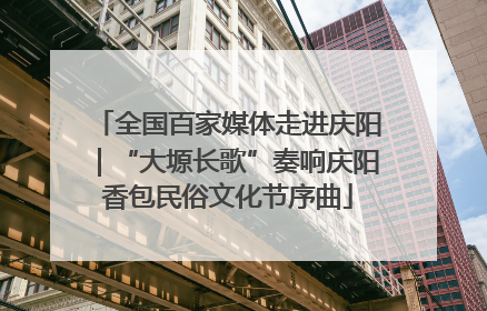 全国百家媒体走进庆阳｜“大塬长歌”奏响庆阳香包民俗文化节序曲