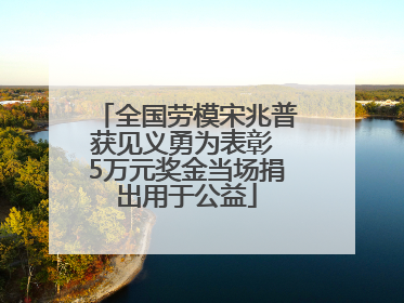 全国劳模宋兆普获见义勇为表彰 5万元奖金当场捐出用于公益