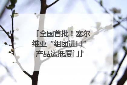 全国首批！塞尔维亚“组团进口”产品运抵厦门