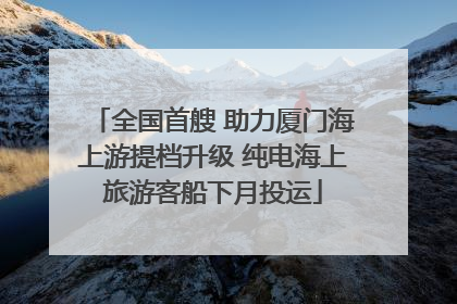 全国首艘 助力厦门海上游提档升级 纯电海上旅游客船下月投运