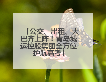 公交、出租、大巴齐上阵！青岛城运控股集团全方位护航高考