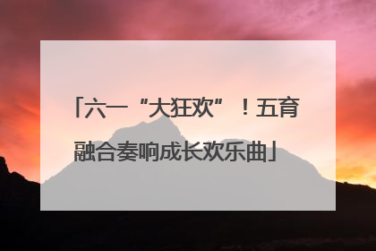 六一“大狂欢”！五育融合奏响成长欢乐曲